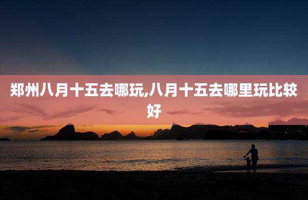 郑州八月十五去哪玩,八月十五去哪里玩比较好