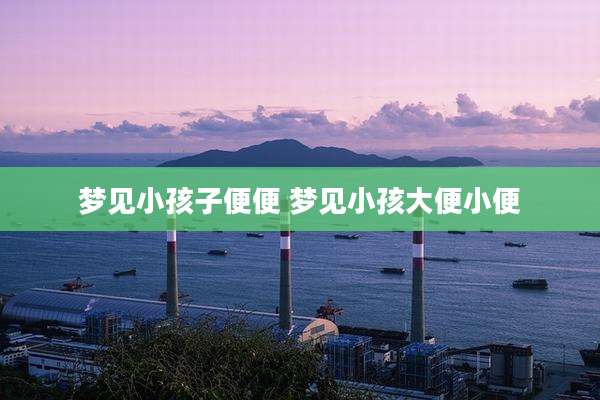 梦见小孩子便便 梦见小孩大便小便