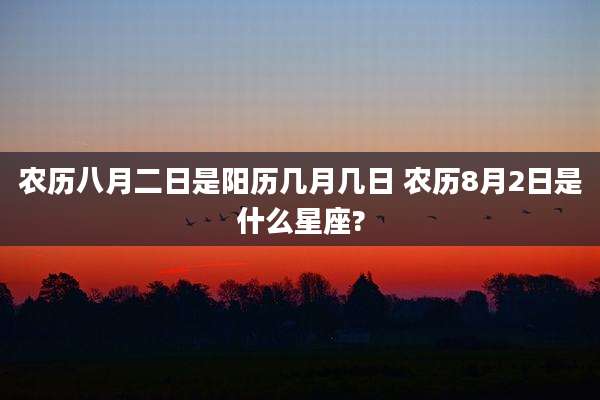 农历八月二日是阳历几月几日 农历8月2日是什么星座?