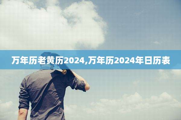 万年历老黄历2024,万年历2024年日历表