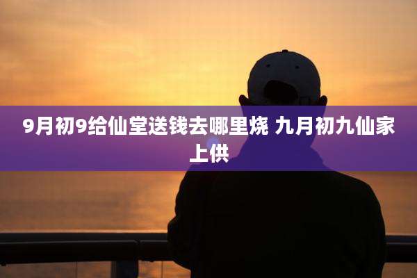 9月初9给仙堂送钱去哪里烧 九月初九仙家上供