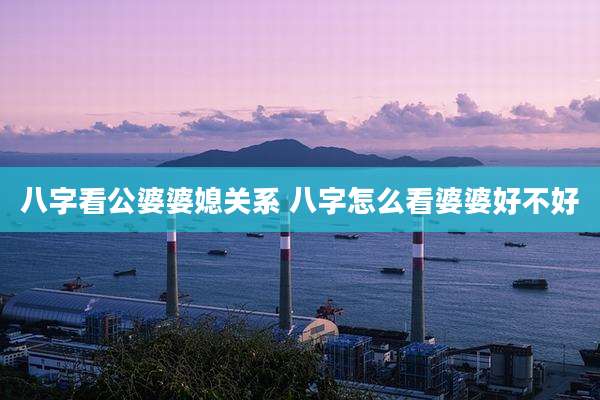 八字看公婆婆媳关系 八字怎么看婆婆好不好