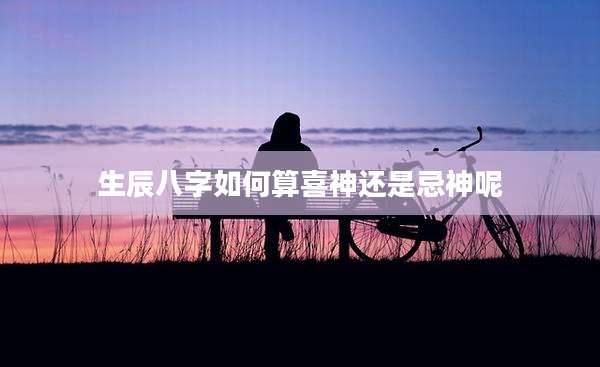 生辰八字如何算喜神还是忌神呢