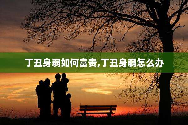 丁丑身弱如何富贵,丁丑身弱怎么办