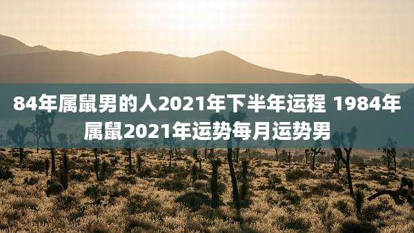 84年属鼠男的人2021年下半年运程 1984年属鼠2021年运势每月运势男