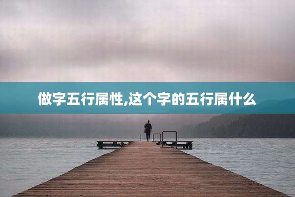 做字五行属性,这个字的五行属什么