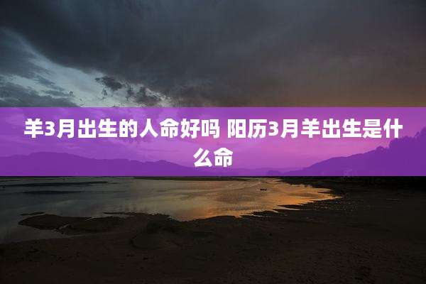 羊3月出生的人命好吗 阳历3月羊出生是什么命