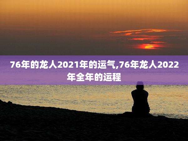 76年的龙人2021年的运气,76年龙人2022年全年的运程