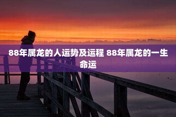 88年属龙的人运势及运程 88年属龙的一生命运