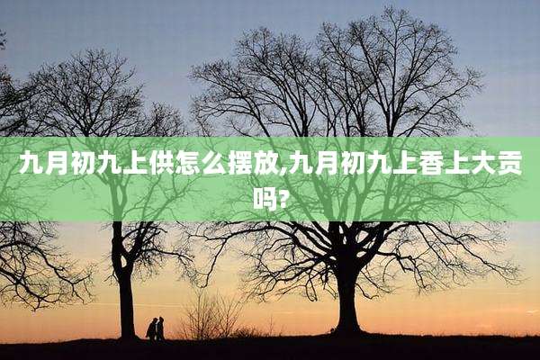 九月初九上供怎么摆放,九月初九上香上大贡吗?