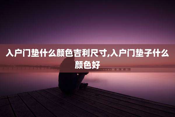 入户门垫什么颜色吉利尺寸,入户门垫子什么颜色好