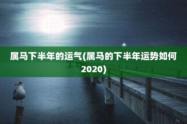 属马下半年的运气(属马的下半年运势如何2020)