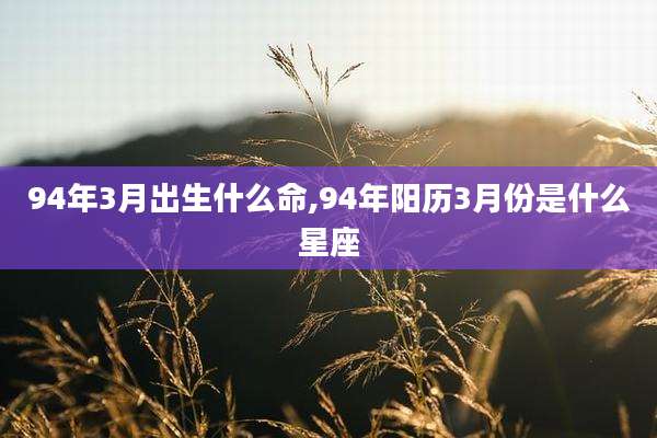 94年3月出生什么命,94年阳历3月份是什么星座