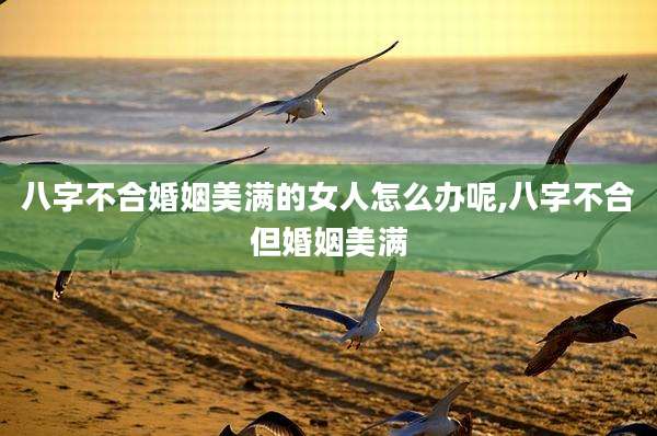 八字不合婚姻美满的女人怎么办呢,八字不合但婚姻美满