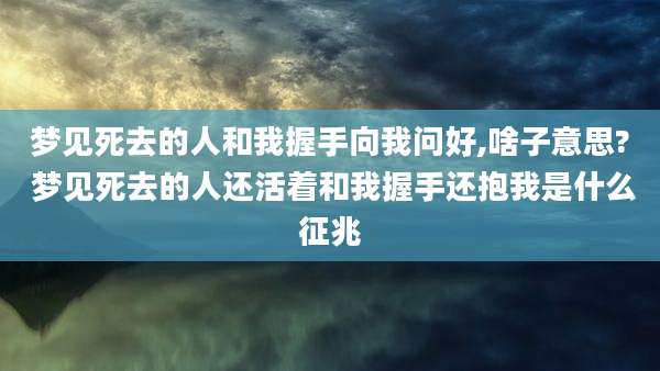 梦见死去的人和我握手向我问好,啥子意思? 梦见死去的人还活着和我握手还抱我是什么征兆