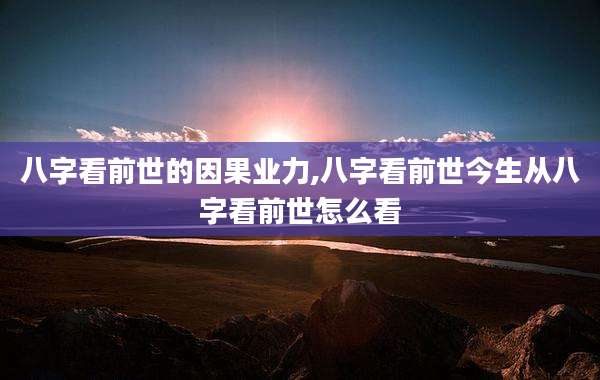 八字看前世的因果业力,八字看前世今生从八字看前世怎么看