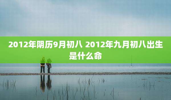2012年阴历9月初八 2012年九月初八出生是什么命