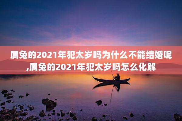 属兔的2021年犯太岁吗为什么不能结婚呢,属兔的2021年犯太岁吗怎么化解