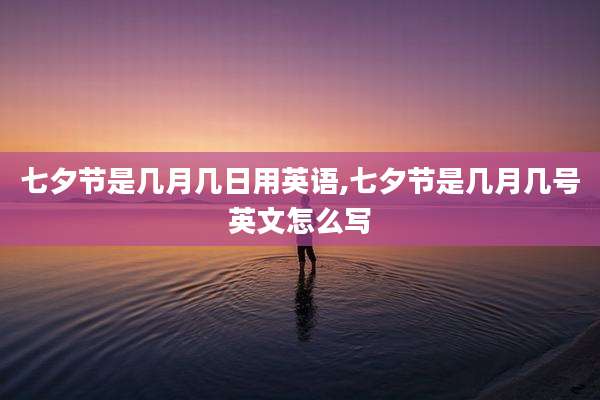七夕节是几月几日用英语,七夕节是几月几号英文怎么写