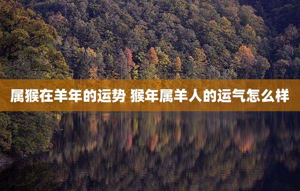 属猴在羊年的运势 猴年属羊人的运气怎么样