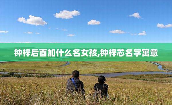 钟梓后面加什么名女孩,钟梓芯名字寓意