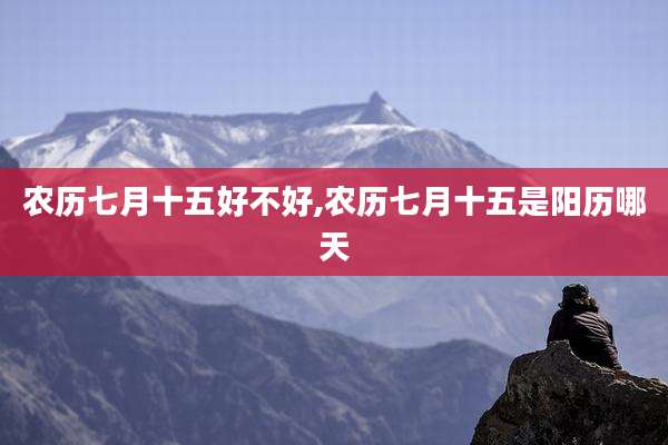 农历七月十五好不好,农历七月十五是阳历哪天