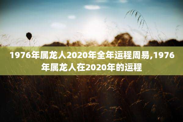 1976年属龙人2020年全年运程周易,1976年属龙人在2020年的运程