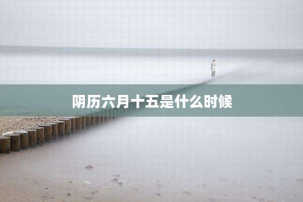 阴历六月十五是什么时候