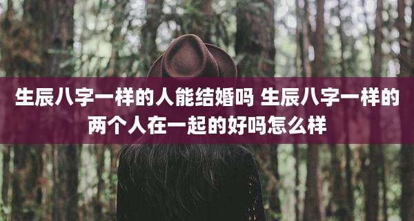 生辰八字一样的人能结婚吗 生辰八字一样的两个人在一起的好吗怎么样
