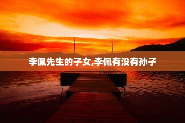 李佩先生的子女,李佩有没有孙子