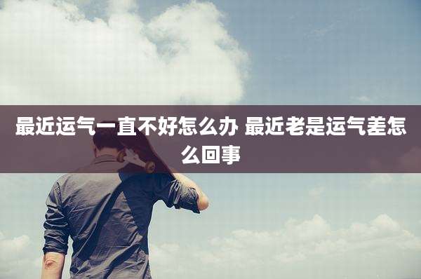 最近运气一直不好怎么办 最近老是运气差怎么回事