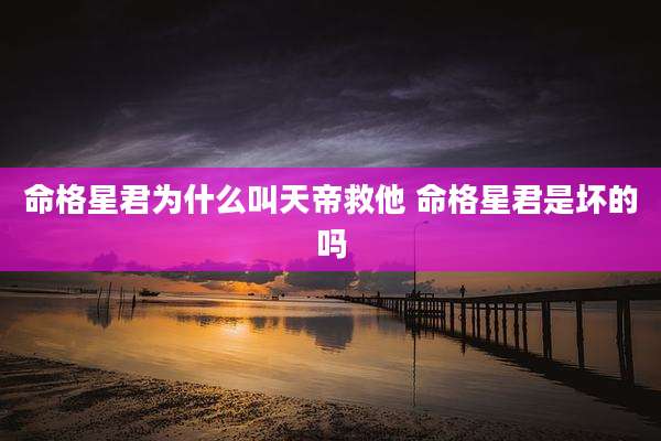 命格星君为什么叫天帝救他 命格星君是坏的吗