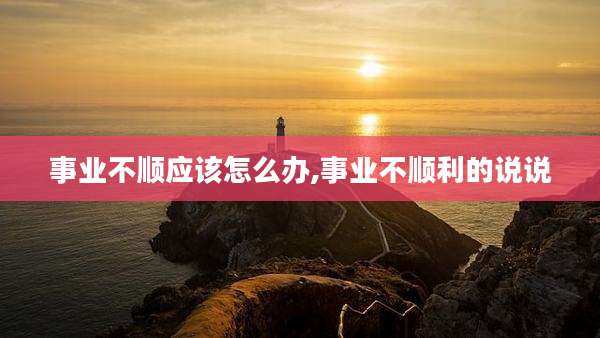 事业不顺应该怎么办,事业不顺利的说说
