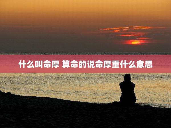 什么叫命厚 算命的说命厚重什么意思