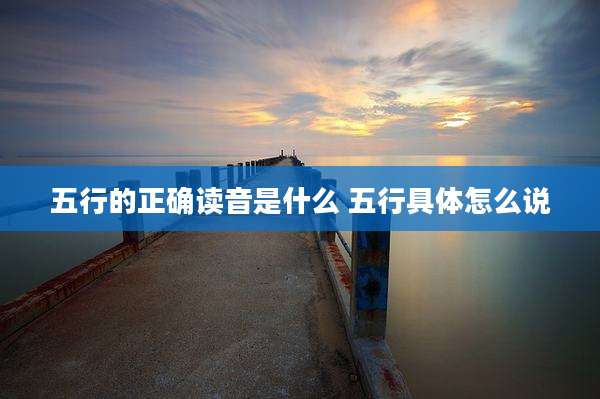 五行的正确读音是什么 五行具体怎么说