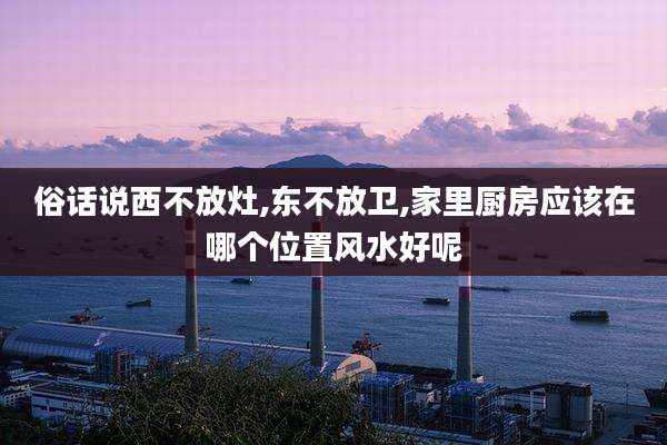 俗话说西不放灶,东不放卫,家里厨房应该在哪个位置风水好呢