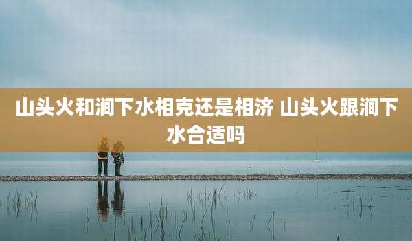 山头火和涧下水相克还是相济 山头火跟涧下水合适吗