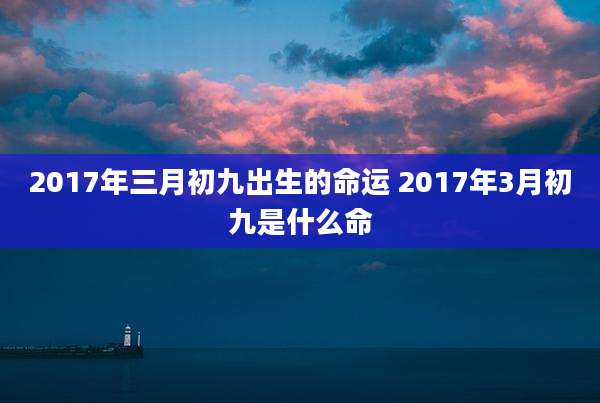 2017年三月初九出生的命运 2017年3月初九是什么命