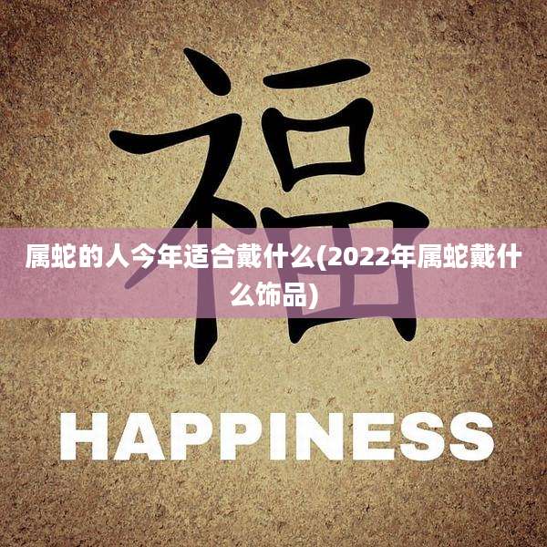属蛇的人今年适合戴什么(2022年属蛇戴什么饰品)