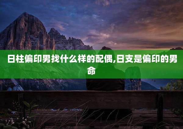 日柱偏印男找什么样的配偶,日支是偏印的男命
