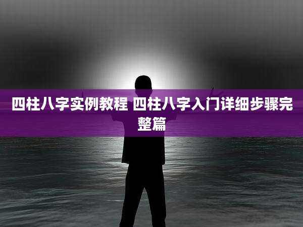 四柱八字实例教程 四柱八字入门详细步骤完整篇