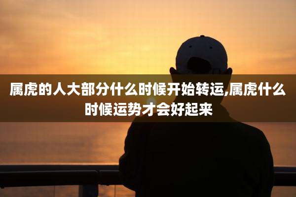 属虎的人大部分什么时候开始转运,属虎什么时候运势才会好起来