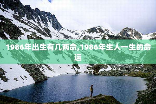 1986年出生有几两命,1986年生人一生的命运