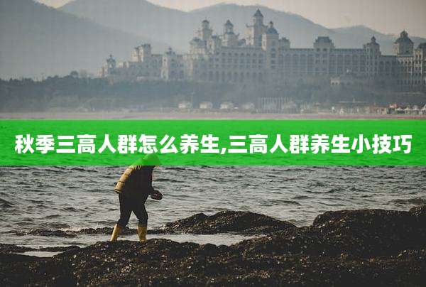 秋季三高人群怎么养生,三高人群养生小技巧