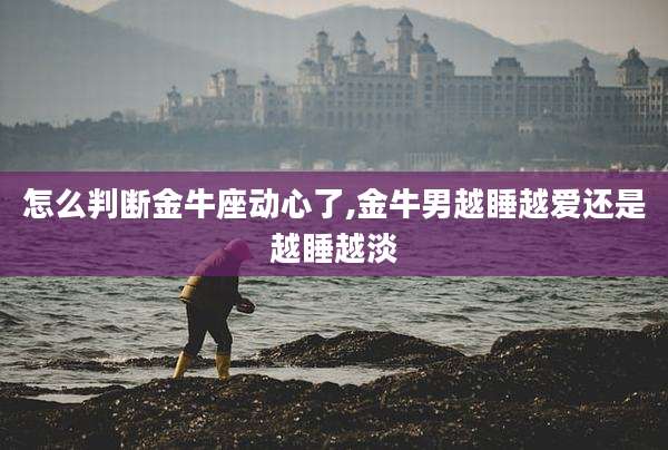 怎么判断金牛座动心了,金牛男越睡越爱还是越睡越淡
