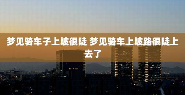梦见骑车子上坡很陡 梦见骑车上坡路很陡上去了