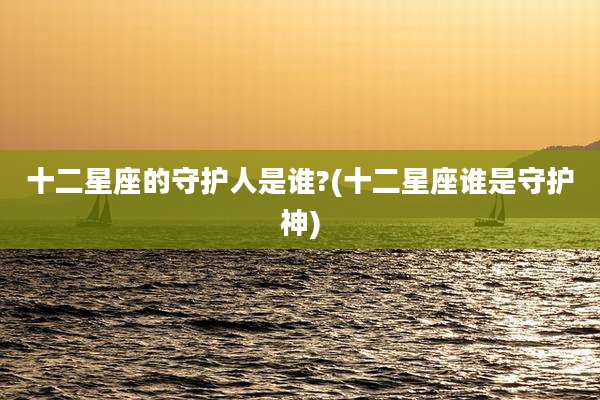 十二星座的守护人是谁?(十二星座谁是守护神)