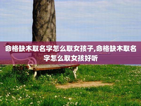 命格缺木取名字怎么取女孩子,命格缺木取名字怎么取女孩好听