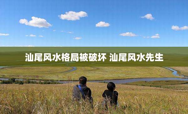 汕尾风水格局被破坏 汕尾风水先生