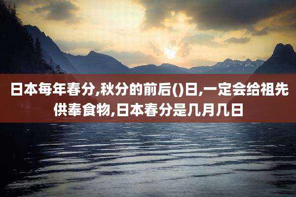 日本每年春分,秋分的前后()日,一定会给祖先供奉食物,日本春分是几月几日